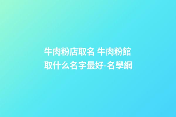 牛肉粉店取名 牛肉粉館取什么名字最好-名學網